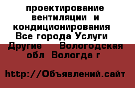 проектирование вентиляции  и кондиционирования - Все города Услуги » Другие   . Вологодская обл.,Вологда г.